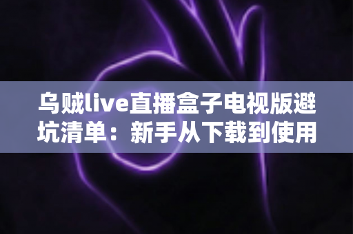 乌贼live直播盒子电视版避坑清单:新手从下载到使用零踩雷的保姆级指南 乌贼live直播盒子电视版避坑清单:新手从下载到使用零踩雷的保姆级指南
