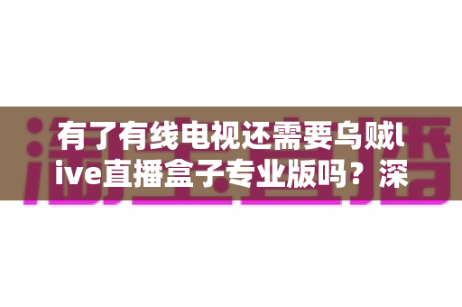 有了有线电视还需要乌贼live直播盒子专业版吗?深度解析帮你做出明智选择 有了有线电视还需要乌贼live直播盒子专业版吗?深度解析帮你做出明智选择