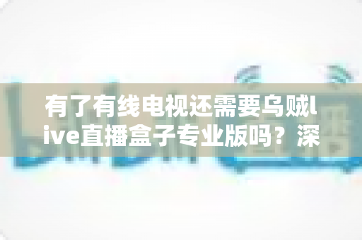 有了有线电视还需要乌贼live直播盒子专业版吗？深度解析帮你做出明智选择