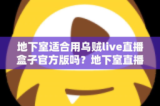 地下室适合用乌贼live直播盒子官方版吗？地下室直播环境搭建全攻略