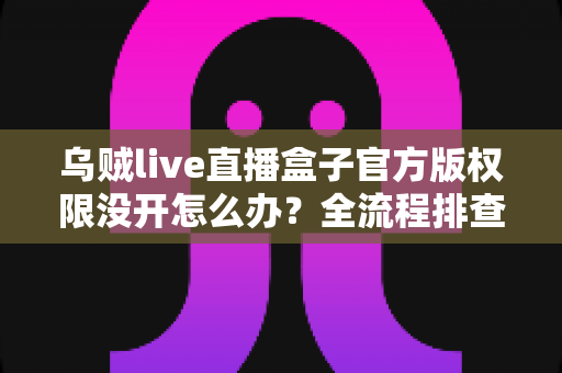 乌贼live直播盒子官方版权限没开怎么办？全流程排查指南与实用解决方案一网打尽
