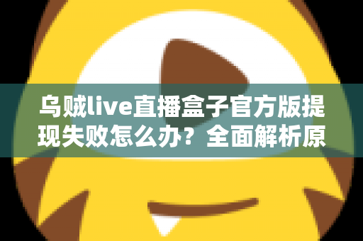乌贼live直播盒子官方版提现失败怎么办？全面解析原因与实用解决方案
