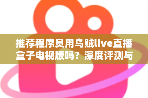 推荐程序员用乌贼live直播盒子电视版吗？深度评测与实用选购指南