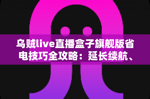 乌贼live直播盒子旗舰版省电技巧全攻略：延长续航、畅享直播不中断