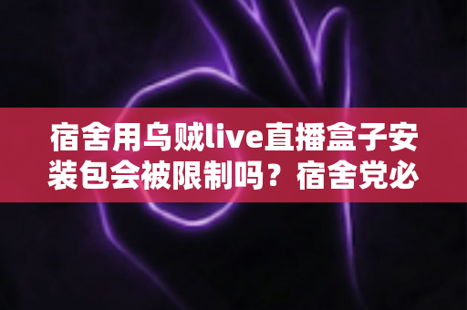 宿舍用乌贼live直播盒子安装包会被限制吗？宿舍党必看的安装使用全指南