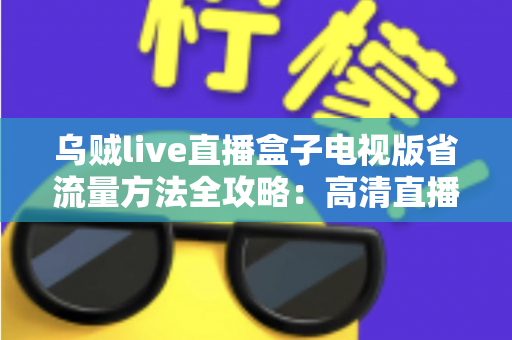 乌贼live直播盒子电视版省流量方法全攻略：高清直播畅看不慌流量，轻松告别流量焦虑