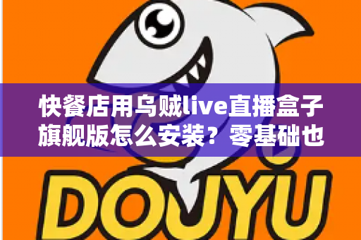快餐店用乌贼live直播盒子旗舰版怎么安装？零基础也能搞定的门店直播部署全攻略