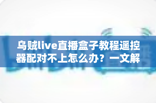 乌贼live直播盒子教程遥控器配对不上怎么办?一文解决所有连接烦恼 乌贼live直播盒子教程遥控器配对不上怎么办?一文解决所有连接烦恼