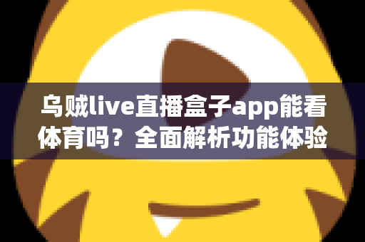 乌贼live直播盒子app能看体育吗？全面解析功能体验、使用须知与正版观赛指南