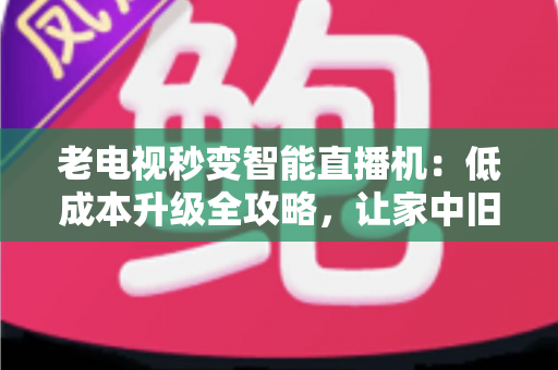 老电视秒变智能直播机：低成本升级全攻略，让家中旧电视焕发新生