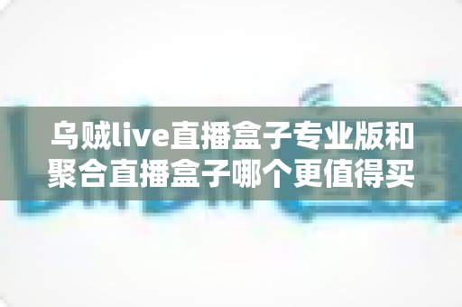 乌贼live直播盒子专业版和聚合直播盒子哪个更值得买？2025年最全对比选购指南