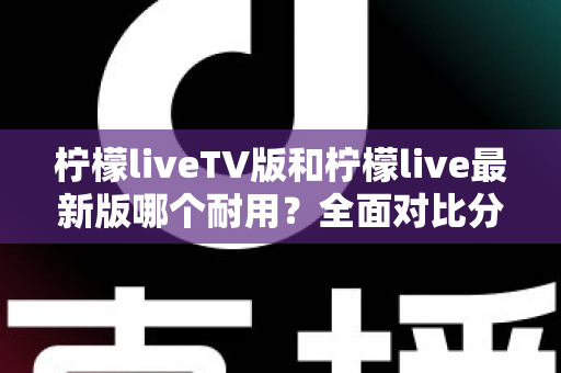 柠檬liveTV版和柠檬live最新版哪个耐用？全面对比分析与选择指南