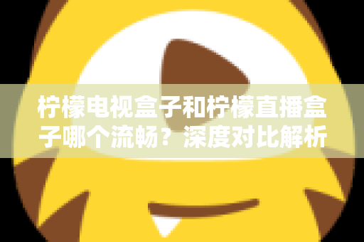 柠檬电视盒子和柠檬直播盒子哪个流畅？深度对比解析帮你选出最顺滑的观影利器