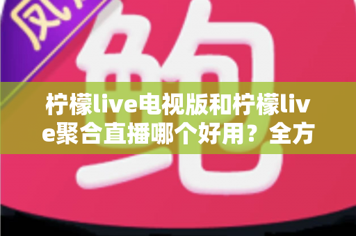 柠檬live电视版和柠檬live聚合直播哪个好用?全方位深度对比测评,帮你一次选对不踩坑 柠檬live电视版和柠檬live聚合直播哪个好用?全方位深度对比测评,帮你一次选对不踩坑