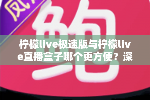 柠檬live极速版与柠檬live直播盒子哪个更方便?深度对比评测助你一眼选出最优方案 柠檬live极速版与柠檬live直播盒子哪个更方便?深度对比评测助你一眼选出最优方案