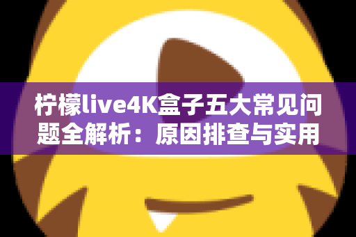 柠檬live4K盒子五大常见问题全解析：原因排查与实用解决方案一站式指南
