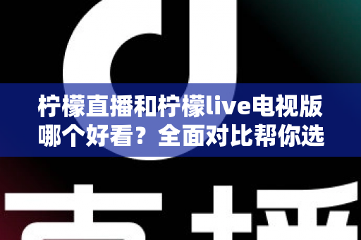 柠檬直播和柠檬live电视版哪个好看？全面对比帮你选出最适合的观影选择