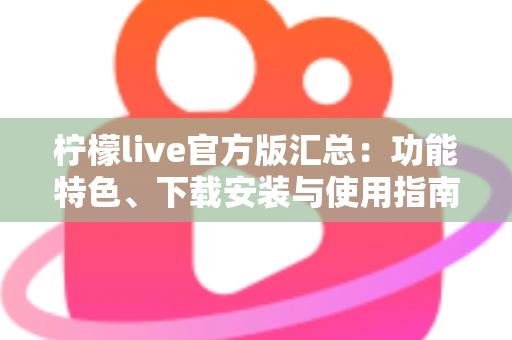 柠檬live官方版汇总：功能特色、下载安装与使用指南全解析