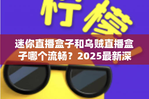 迷你直播盒子和乌贼直播盒子哪个流畅？2025最新深度对比评测与选购指南