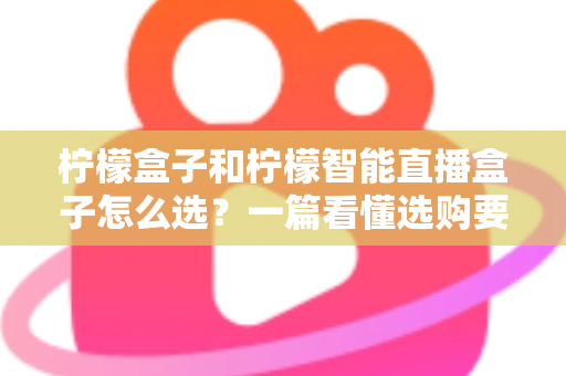 柠檬盒子和柠檬智能直播盒子怎么选？一篇看懂选购要点与避坑指南