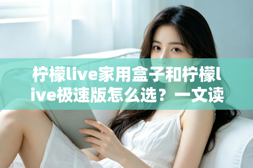 柠檬live家用盒子和柠檬live极速版怎么选？一文读懂两大版本差异，选对不踩坑