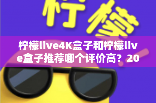 柠檬live4K盒子和柠檬live盒子推荐哪个评价高？2025年最全对比评测与真实口碑解析