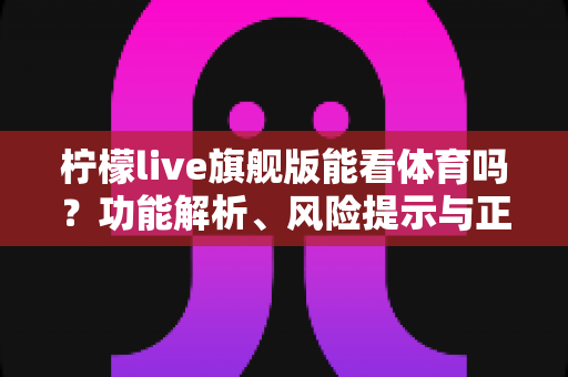 柠檬live旗舰版能看体育吗?功能解析、风险提示与正版观赛全攻略 柠檬live旗舰版能看体育吗?功能解析、风险提示与正版观赛全攻略