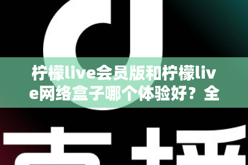 柠檬live会员版和柠檬live网络盒子哪个体验好？全方位深度对比评测，帮你找到最适合自己的观看方案