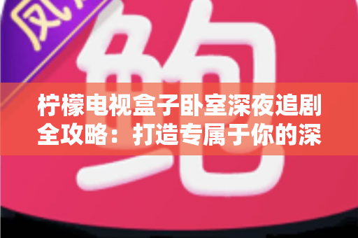 柠檬电视盒子卧室深夜追剧全攻略：打造专属于你的深夜私享影院时光