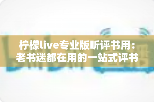 柠檬live专业版听评书用：老书迷都在用的一站式评书畅听指南