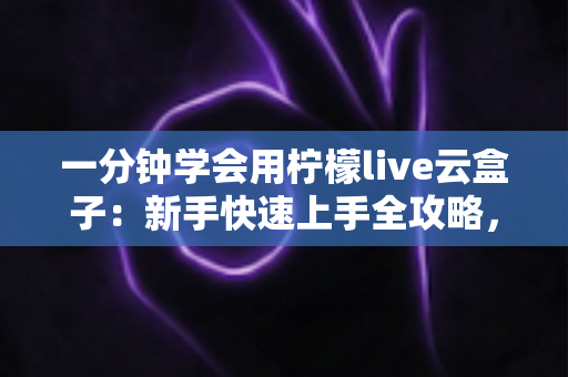 一分钟学会用柠檬live云盒子:新手快速上手全攻略,轻松畅享云端精彩内容 一分钟学会用柠檬live云盒子:新手快速上手全攻略,轻松畅享云端精彩内容