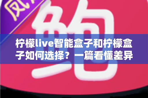柠檬live智能盒子和柠檬盒子如何选择？一篇看懂差异的实用选购指南