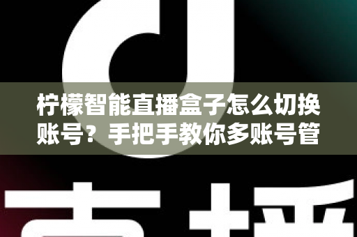 柠檬智能直播盒子怎么切换账号?手把手教你多账号管理全流程指南 柠檬智能直播盒子怎么切换账号?手把手教你多账号管理全流程指南