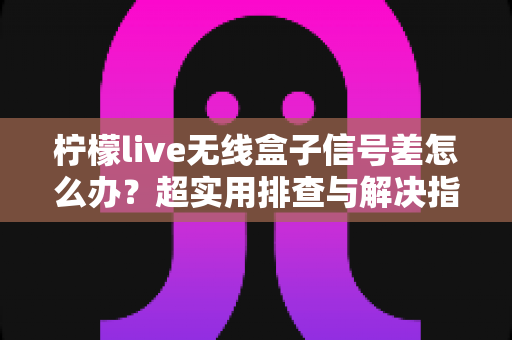 柠檬live无线盒子信号差怎么办?超实用排查与解决指南,让你观影不掉线 柠檬live无线盒子信号差怎么办?超实用排查与解决指南,让你观影不掉线