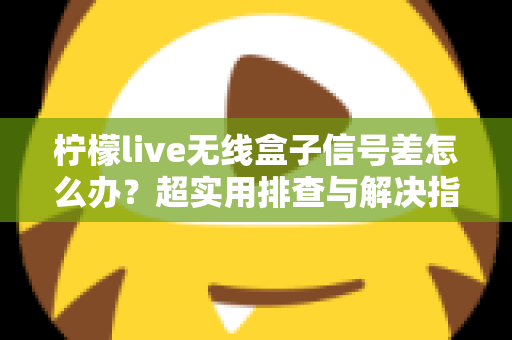 柠檬live无线盒子信号差怎么办?超实用排查与解决指南,让你观影不掉线 柠檬live无线盒子信号差怎么办?超实用排查与解决指南,让你观影不掉线