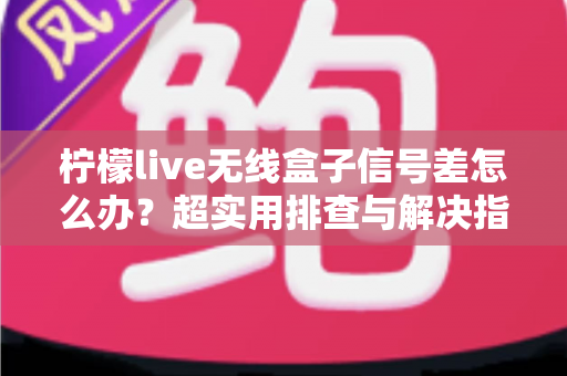 柠檬live无线盒子信号差怎么办?超实用排查与解决指南,让你观影不掉线 柠檬live无线盒子信号差怎么办?超实用排查与解决指南,让你观影不掉线