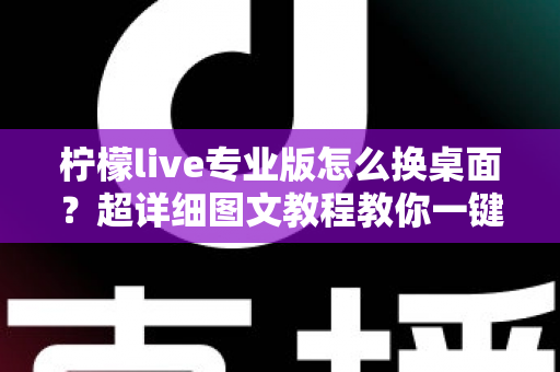 柠檬live专业版怎么换桌面?超详细图文教程教你一键更换个性化桌面背景 柠檬live专业版怎么换桌面?超详细图文教程教你一键更换个性化桌面背景