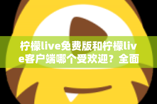 柠檬live免费版和柠檬live客户端哪个受欢迎?全面解析两大版本的真实人气与选择建议 柠檬live免费版和柠檬live客户端哪个受欢迎?全面解析两大版本的真实人气与选择建议