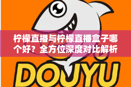 柠檬直播与柠檬直播盒子哪个好？全方位深度对比解析，帮你轻松做出最佳选择