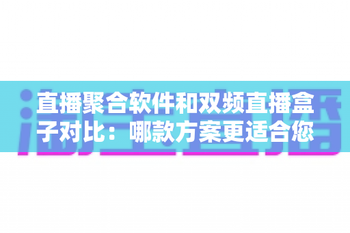 直播聚合软件和双频直播盒子对比:哪款方案更适合您?多维度深度解析助您轻松选购 直播聚合软件和双频直播盒子对比:哪款方案更适合您?多维度深度解析助您轻松选购