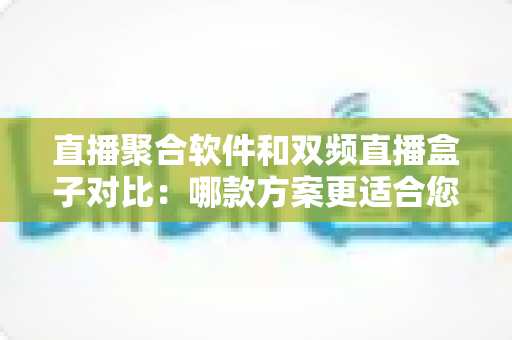 直播聚合软件和双频直播盒子对比:哪款方案更适合您?多维度深度解析助您轻松选购 直播聚合软件和双频直播盒子对比:哪款方案更适合您?多维度深度解析助您轻松选购