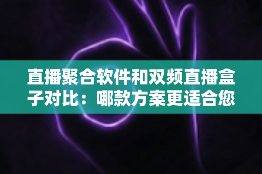 直播聚合软件和双频直播盒子对比：哪款方案更适合您？多维度深度解析助您轻松选购