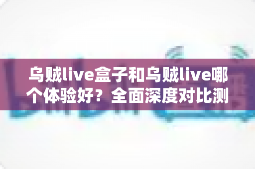 乌贼live盒子和乌贼live哪个体验好？全面深度对比测评，帮你找到最适合的直播利器
