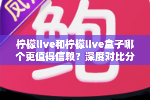 柠檬live和柠檬live盒子哪个更值得信赖？深度对比分析与安全选购全指南