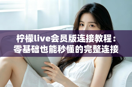 柠檬live会员版连接教程：零基础也能秒懂的完整连接步骤与故障排查指南