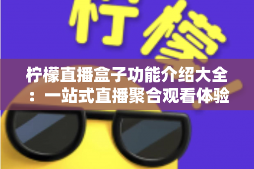 柠檬直播盒子功能介绍大全：一站式直播聚合观看体验全面解析