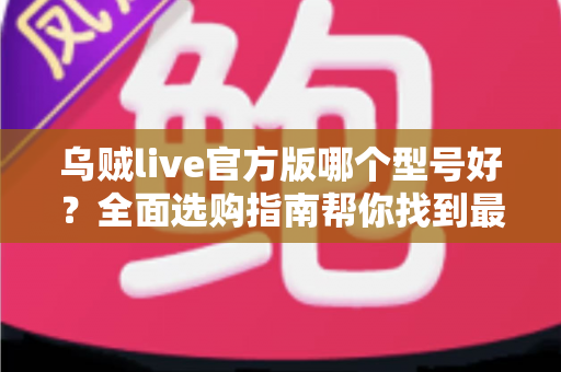 乌贼live官方版哪个型号好？全面选购指南帮你找到最适合的版本