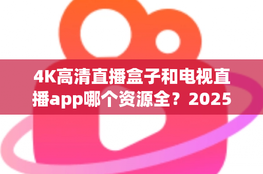 4K高清直播盒子和电视直播app哪个资源全？2025最新选购指南帮你一次搞懂