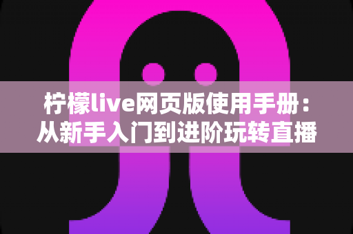 柠檬live网页版使用手册：从新手入门到进阶玩转直播平台的完整操作指南
