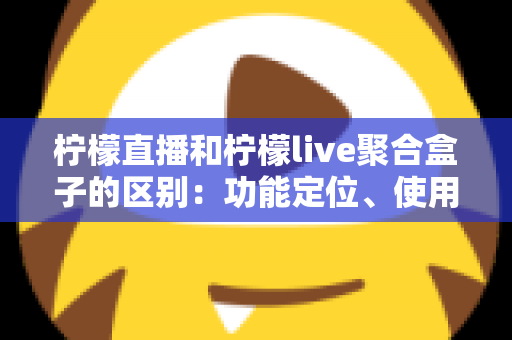 柠檬直播和柠檬live聚合盒子的区别：功能定位、使用场景与选购指南全面解析